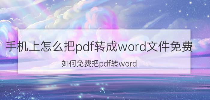 手机上怎么把pdf转成word文件免费 如何免费把pdf转word？